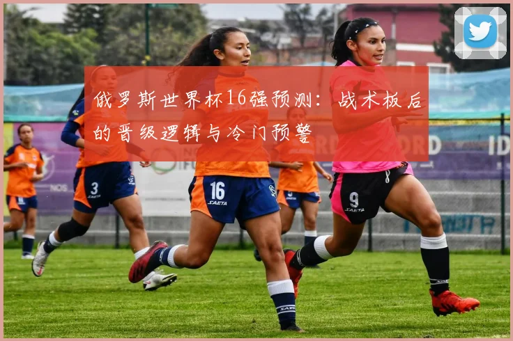 俄罗斯世界杯16强预测：战术板后的晋级逻辑与冷门预警