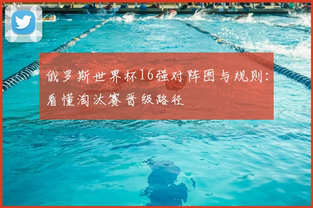 俄罗斯世界杯16强对阵图与规则：看懂淘汰赛晋级路径