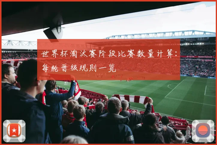世界杯淘汰赛阶段比赛数量计算:每轮晋级规则一览