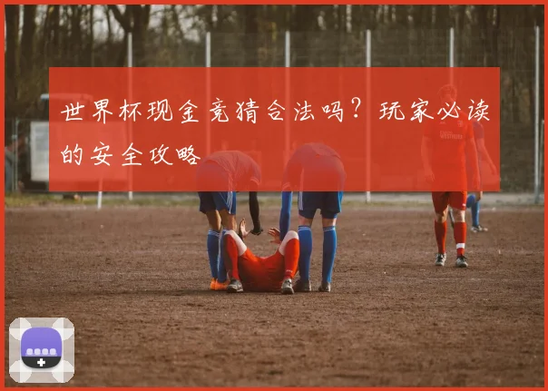 世界杯现金竞猜合法吗？玩家必读的安全攻略
