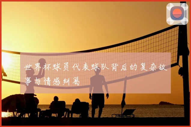 世界杯球员代表球队背后的复杂故事与情感纠葛