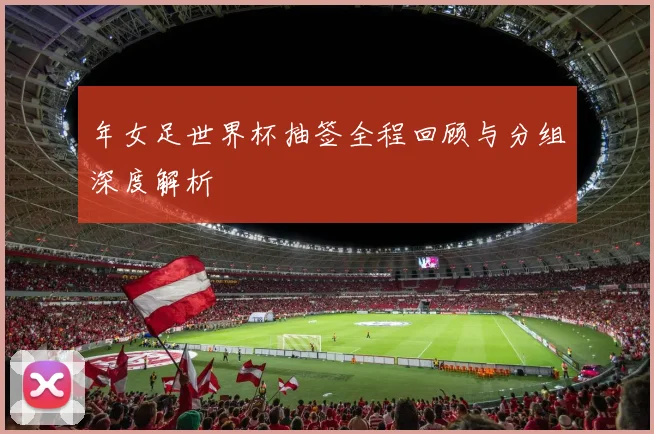 年女足世界杯抽签全程回顾与分组深度解析