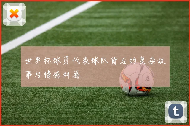 世界杯球员代表球队背后的复杂故事与情感纠葛