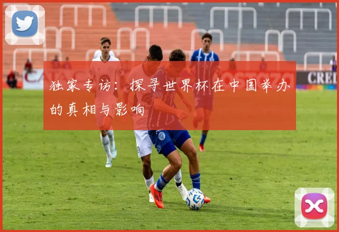 独家专访：探寻世界杯在中国举办的真相与影响