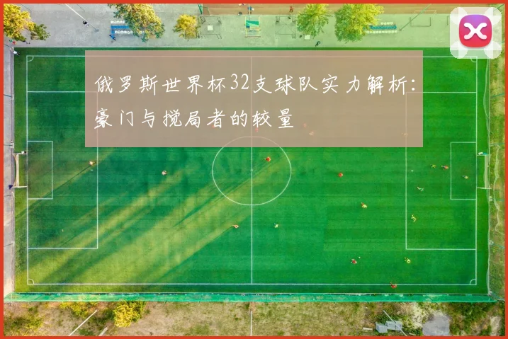 俄罗斯世界杯32支球队实力解析：豪门与搅局者的较量