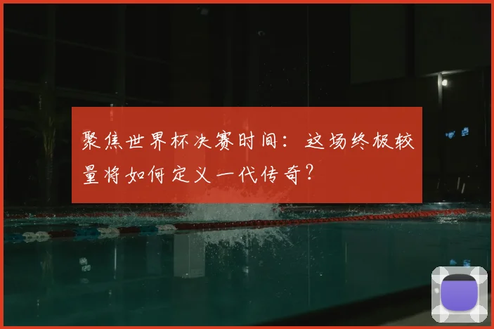 聚焦世界杯决赛时间：这场终极较量将如何定义一代传奇？