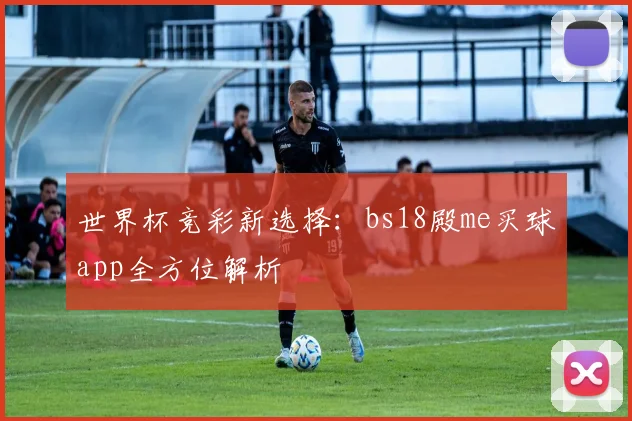 世界杯竞彩新选择:bs18殿me买球app全方位解析