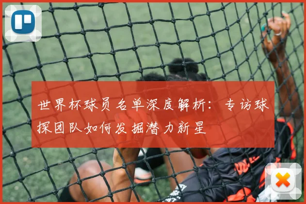 世界杯球员名单深度解析：专访球探团队如何发掘潜力新星