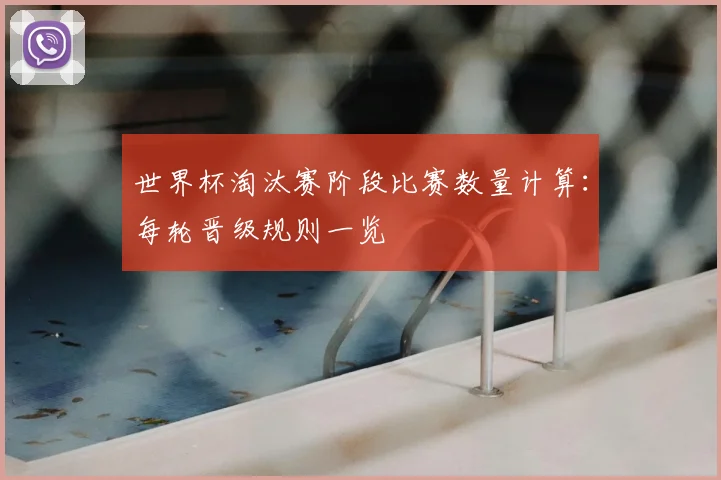 世界杯淘汰赛阶段比赛数量计算:每轮晋级规则一览