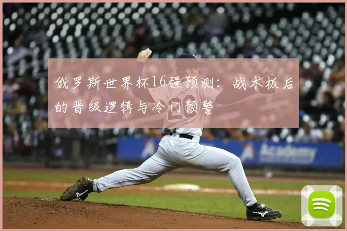 俄罗斯世界杯16强预测：战术板后的晋级逻辑与冷门预警