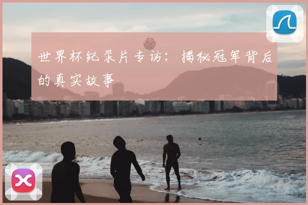 世界杯纪录片专访：揭秘冠军背后的真实故事