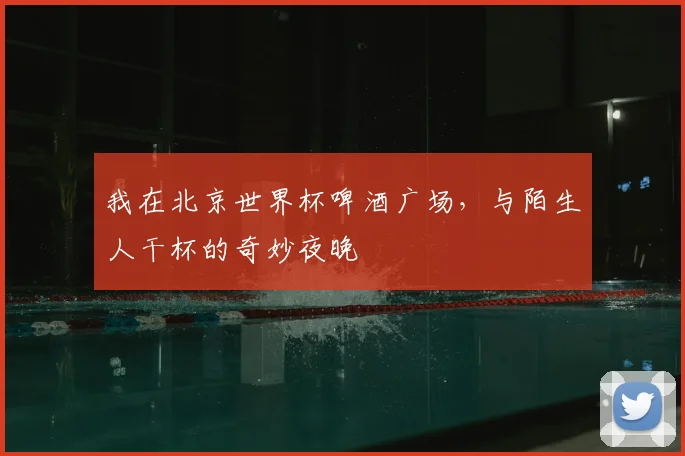 我在北京世界杯啤酒广场，与陌生人干杯的奇妙夜晚