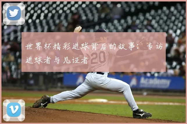 世界杯精彩进球背后的故事：专访进球者与见证者
