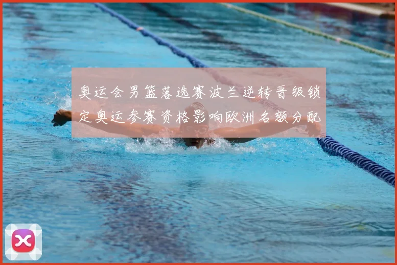 奥运会男篮落选赛波兰逆转晋级锁定奥运参赛资格影响欧洲名额分配