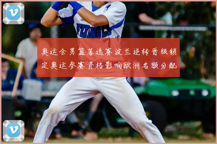 奥运会男篮落选赛波兰逆转晋级锁定奥运参赛资格影响欧洲名额分配