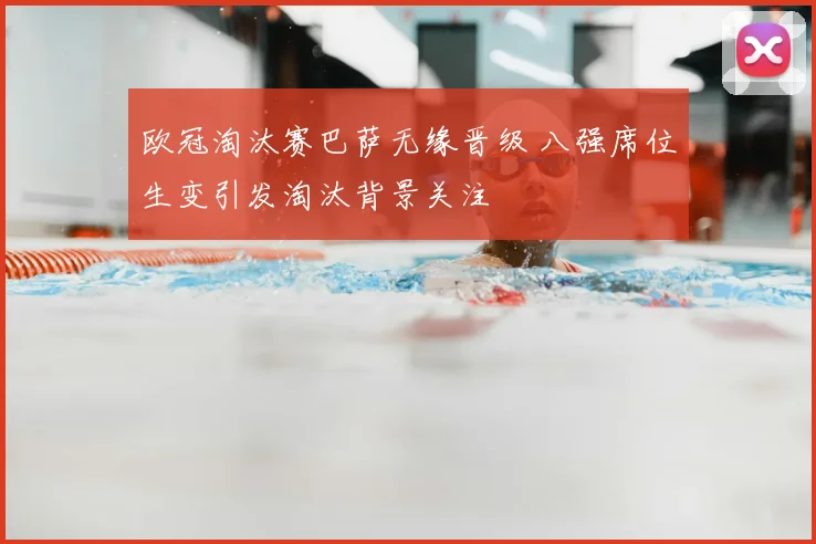 欧冠淘汰赛巴萨无缘晋级 八强席位生变引发淘汰背景关注