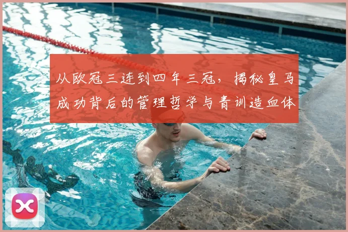 从欧冠三连到四年三冠，揭秘皇马成功背后的管理哲学与青训造血体系