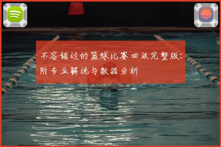 不容错过的篮球比赛回放完整版：附专业解说与数据分析