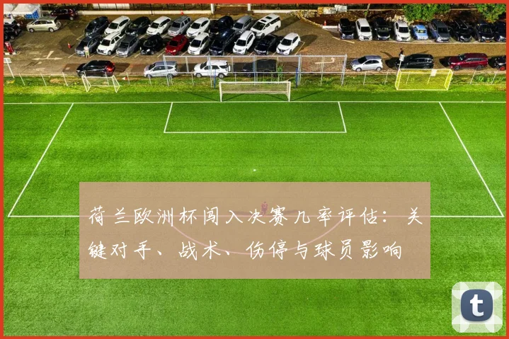 荷兰欧洲杯闯入决赛几率评估：关键对手、战术、伤停与球员影响