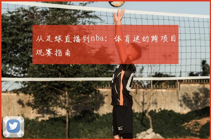 从足球直播到nba：体育迷的跨项目观赛指南