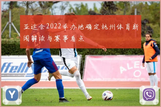 亚运会2022举办地确定杭州体育新闻解读与赛事看点