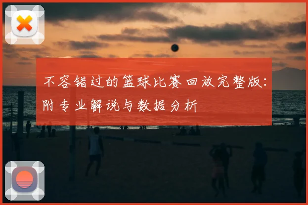 不容错过的篮球比赛回放完整版：附专业解说与数据分析