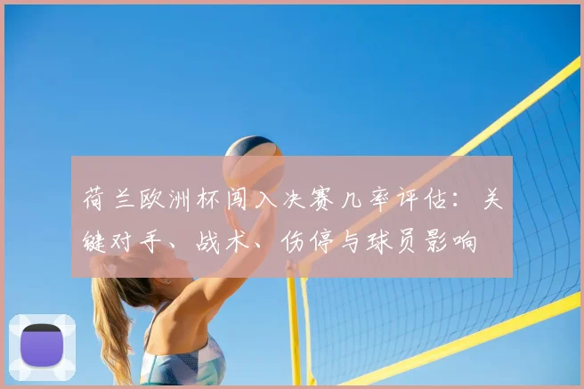 荷兰欧洲杯闯入决赛几率评估：关键对手、战术、伤停与球员影响