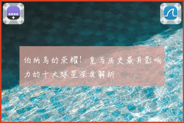 伯纳乌的荣耀！皇马历史最具影响力的十大球星深度解析