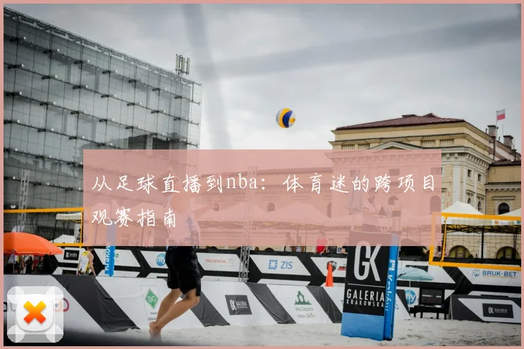 从足球直播到nba：体育迷的跨项目观赛指南