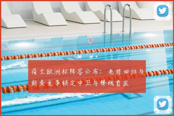 荷兰欧洲杯阵容公布：老将回归与新秀竞争锁定中卫与锋线首发