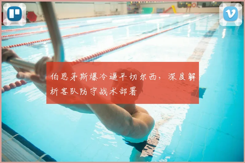 伯恩茅斯爆冷逼平切尔西，深度解析客队防守战术部署