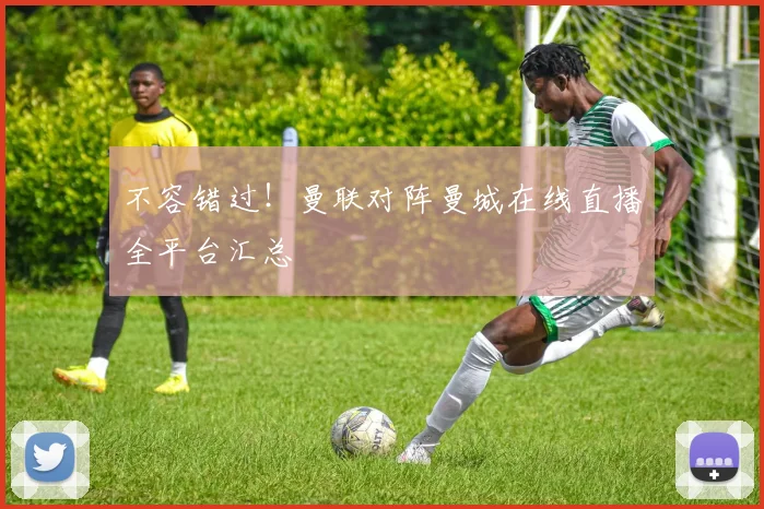 不容错过！曼联对阵曼城在线直播全平台汇总