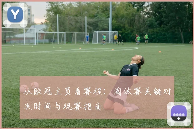 从欧冠主页看赛程：淘汰赛关键对决时间与观赛指南
