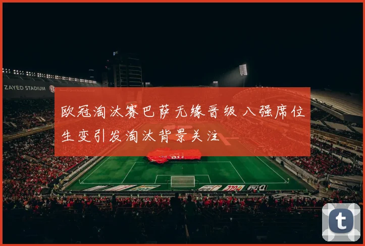 欧冠淘汰赛巴萨无缘晋级 八强席位生变引发淘汰背景关注