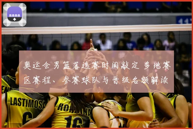 奥运会男篮落选赛时间敲定 多地赛区赛程、参赛球队与晋级名额解读
