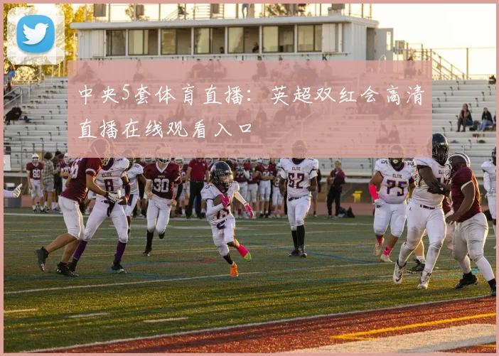 中央5套体育直播：英超双红会高清直播在线观看入口