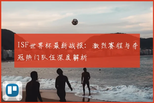 ISF世界杯最新战报：激烈赛程与夺冠热门队伍深度解析